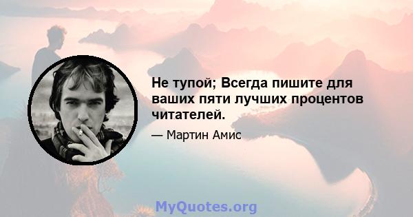 Не тупой; Всегда пишите для ваших пяти лучших процентов читателей.