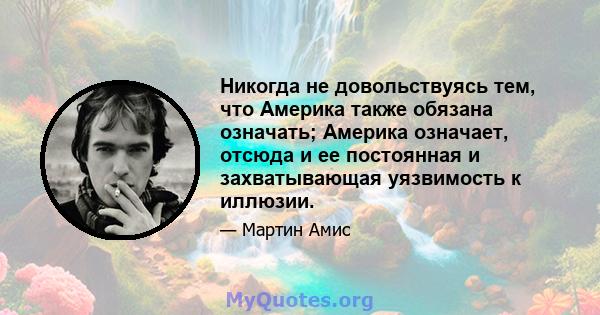 Никогда не довольствуясь тем, что Америка также обязана означать; Америка означает, отсюда и ее постоянная и захватывающая уязвимость к иллюзии.