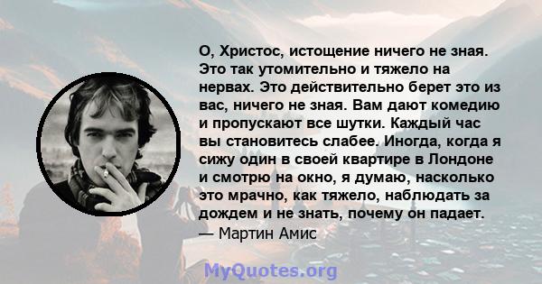 О, Христос, истощение ничего не зная. Это так утомительно и тяжело на нервах. Это действительно берет это из вас, ничего не зная. Вам дают комедию и пропускают все шутки. Каждый час вы становитесь слабее. Иногда, когда