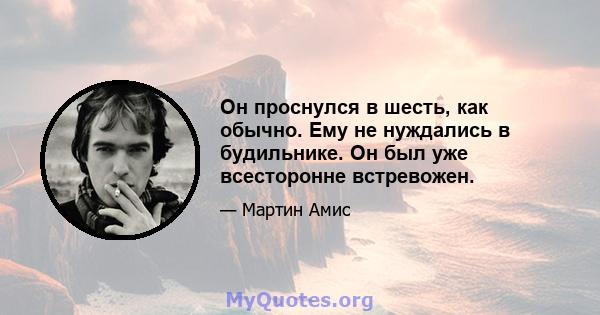 Он проснулся в шесть, как обычно. Ему не нуждались в будильнике. Он был уже всесторонне встревожен.