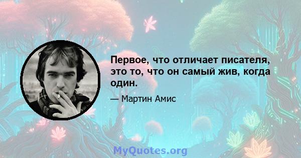 Первое, что отличает писателя, это то, что он самый жив, когда один.