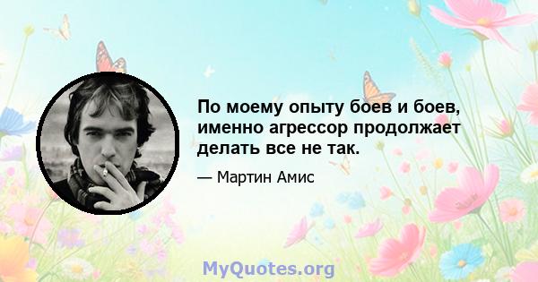 По моему опыту боев и боев, именно агрессор продолжает делать все не так.