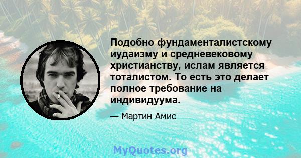 Подобно фундаменталистскому иудаизму и средневековому христианству, ислам является тоталистом. То есть это делает полное требование на индивидуума.