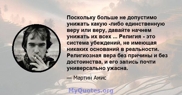 Поскольку больше не допустимо унижать какую -либо единственную веру или веру, давайте начнем унижать их всех ... Религия - это система убеждений, не имеющая никаких оснований в реальности. Религиозная вера без причины и 