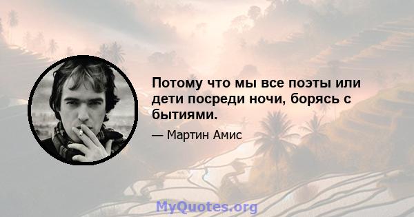 Потому что мы все поэты или дети посреди ночи, борясь с бытиями.