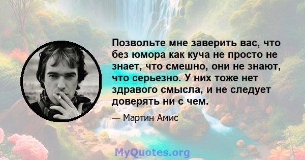 Позвольте мне заверить вас, что без юмора как куча не просто не знает, что смешно, они не знают, что серьезно. У них тоже нет здравого смысла, и не следует доверять ни с чем.