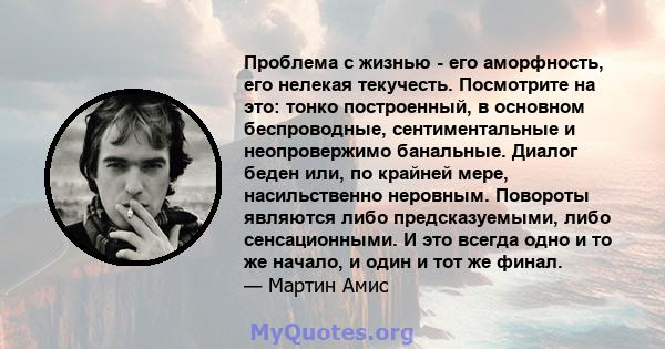 Проблема с жизнью - его аморфность, его нелекая текучесть. Посмотрите на это: тонко построенный, в основном беспроводные, сентиментальные и неопровержимо банальные. Диалог беден или, по крайней мере, насильственно