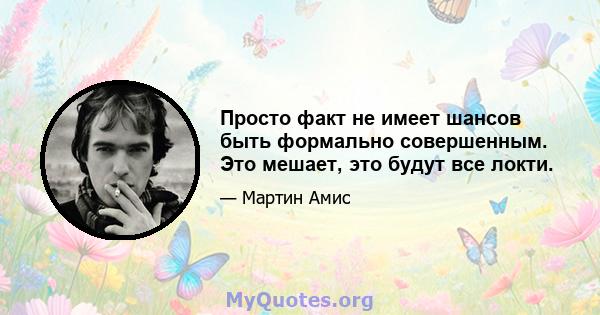 Просто факт не имеет шансов быть формально совершенным. Это мешает, это будут все локти.