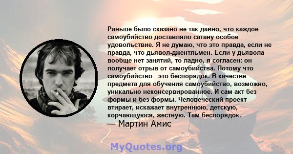 Раньше было сказано не так давно, что каждое самоубийство доставляло сатану особое удовольствие. Я не думаю, что это правда, если не правда, что дьявол-джентльмен. Если у дьявола вообще нет занятий, то ладно, я