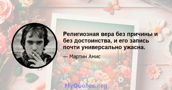 Религиозная вера без причины и без достоинства, и его запись почти универсально ужасна.