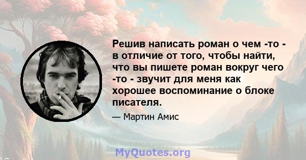 Решив написать роман о чем -то - в отличие от того, чтобы найти, что вы пишете роман вокруг чего -то - звучит для меня как хорошее воспоминание о блоке писателя.