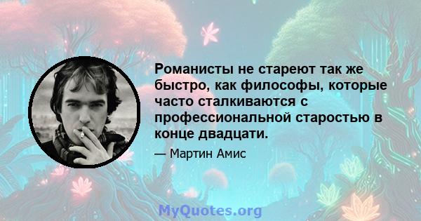 Романисты не стареют так же быстро, как философы, которые часто сталкиваются с профессиональной старостью в конце двадцати.