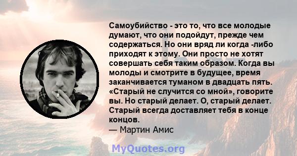 Самоубийство - это то, что все молодые думают, что они подойдут, прежде чем содержаться. Но они вряд ли когда -либо приходят к этому. Они просто не хотят совершать себя таким образом. Когда вы молоды и смотрите в