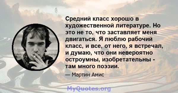 Средний класс хорошо в художественной литературе. Но это не то, что заставляет меня двигаться. Я люблю рабочий класс, и все, от него, я встречал, и думаю, что они невероятно остроумны, изобретательны - там много поэзии.