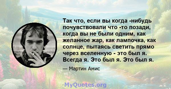 Так что, если вы когда -нибудь почувствовали что -то позади, когда вы не были одним, как желанное жар, как лампочка, как солнце, пытаясь светить прямо через вселенную - это был я. Всегда я. Это был я. Это был я.