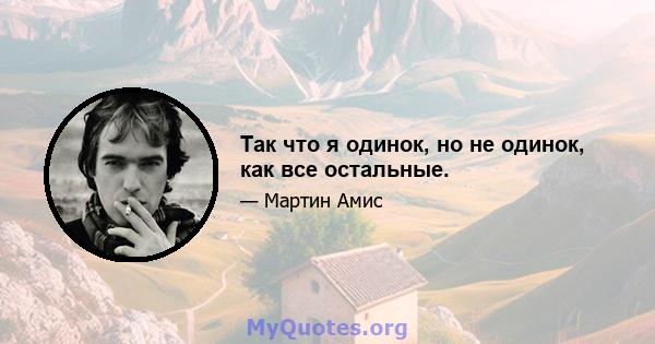 Так что я одинок, но не одинок, как все остальные.