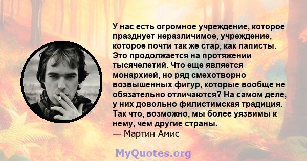 У нас есть огромное учреждение, которое празднует неразличимое, учреждение, которое почти так же стар, как паписты. Это продолжается на протяжении тысячелетий. Что еще является монархией, но ряд смехотворно возвышенных