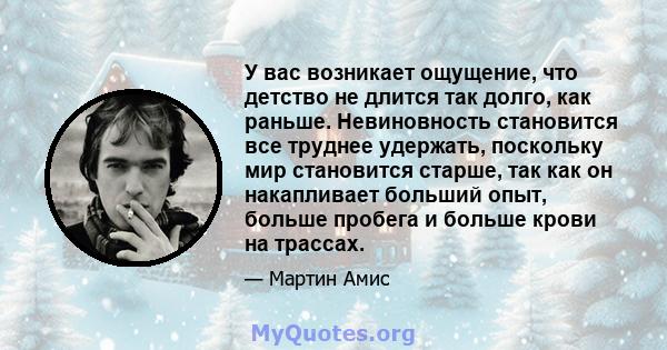 У вас возникает ощущение, что детство не длится так долго, как раньше. Невиновность становится все труднее удержать, поскольку мир становится старше, так как он накапливает больший опыт, больше пробега и больше крови на 