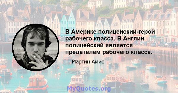 В Америке полицейский-герой рабочего класса. В Англии полицейский является предателем рабочего класса.