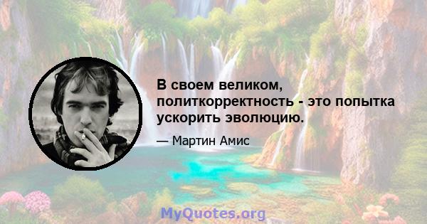 В своем великом, политкорректность - это попытка ускорить эволюцию.