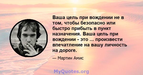 Ваша цель при вождении не в том, чтобы безопасно или быстро прибыть в пункт назначения. Ваша цель при вождении - это ... произвести впечатление на вашу личность на дороге.