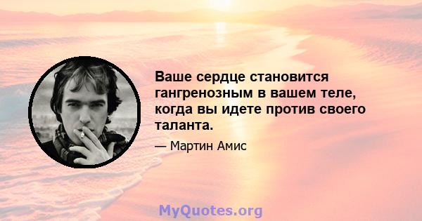 Ваше сердце становится гангренозным в вашем теле, когда вы идете против своего таланта.