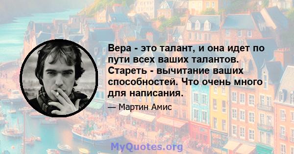 Вера - это талант, и она идет по пути всех ваших талантов. Стареть - вычитание ваших способностей. Что очень много для написания.