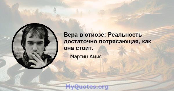 Вера в отиозе; Реальность достаточно потрясающая, как она стоит.