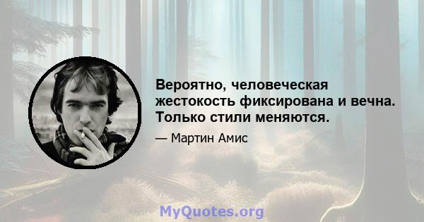 Вероятно, человеческая жестокость фиксирована и вечна. Только стили меняются.