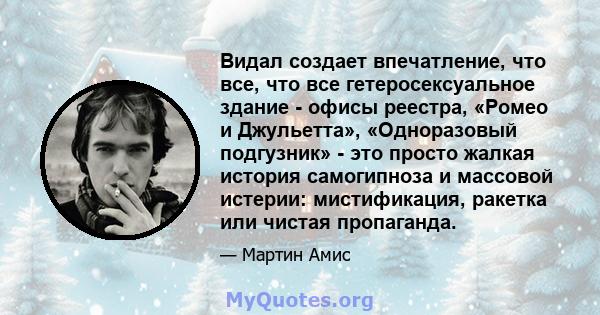 Видал создает впечатление, что все, что все гетеросексуальное здание - офисы реестра, «Ромео и Джульетта», «Одноразовый подгузник» - это просто жалкая история самогипноза и массовой истерии: мистификация, ракетка или