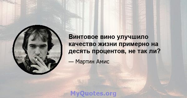 Винтовое вино улучшило качество жизни примерно на десять процентов, не так ли?