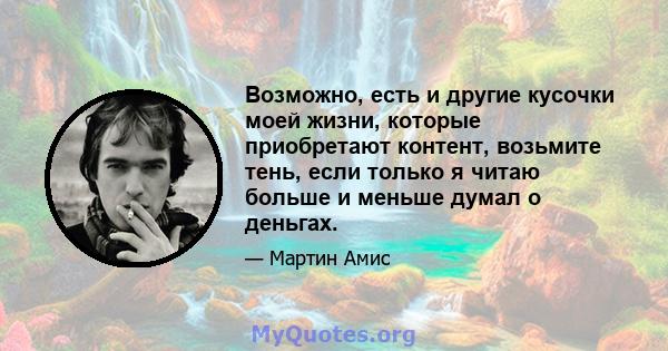 Возможно, есть и другие кусочки моей жизни, которые приобретают контент, возьмите тень, если только я читаю больше и меньше думал о деньгах.