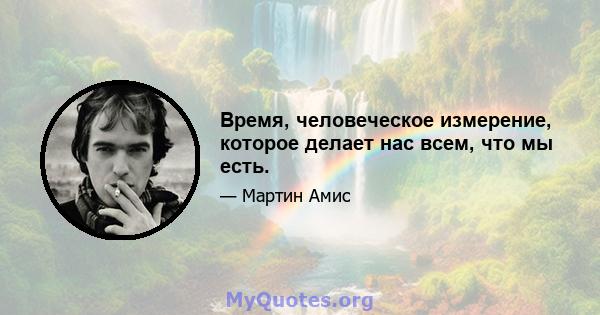 Время, человеческое измерение, которое делает нас всем, что мы есть.