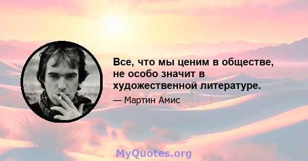 Все, что мы ценим в обществе, не особо значит в художественной литературе.