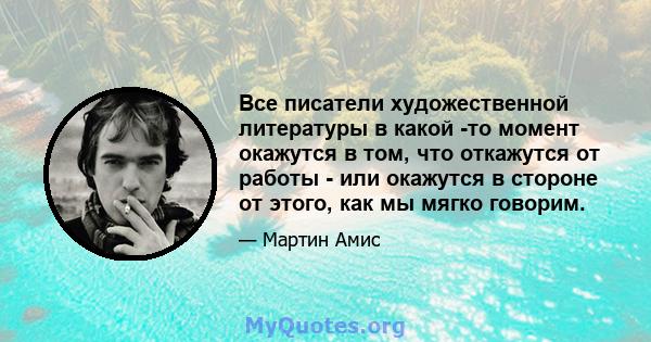 Все писатели художественной литературы в какой -то момент окажутся в том, что откажутся от работы - или окажутся в стороне от этого, как мы мягко говорим.