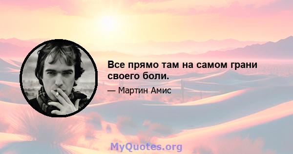 Все прямо там на самом грани своего боли.