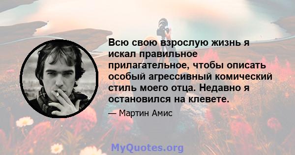 Всю свою взрослую жизнь я искал правильное прилагательное, чтобы описать особый агрессивный комический стиль моего отца. Недавно я остановился на клевете.