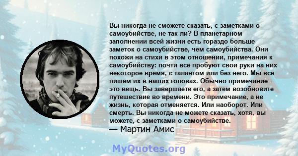 Вы никогда не сможете сказать, с заметками о самоубийстве, не так ли? В планетарном заполнении всей жизни есть гораздо больше заметок о самоубийстве, чем самоубийства. Они похожи на стихи в этом отношении, примечания к