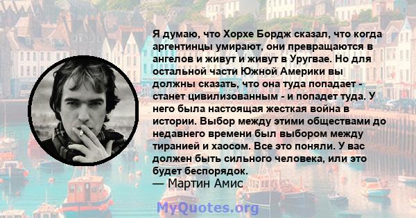 Я думаю, что Хорхе Бордж сказал, что когда аргентинцы умирают, они превращаются в ангелов и живут и живут в Уругвае. Но для остальной части Южной Америки вы должны сказать, что она туда попадает - станет цивилизованным