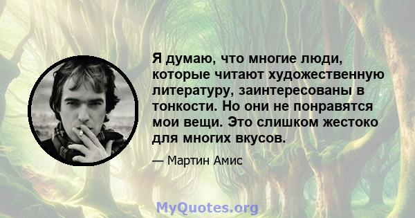 Я думаю, что многие люди, которые читают художественную литературу, заинтересованы в тонкости. Но они не понравятся мои вещи. Это слишком жестоко для многих вкусов.