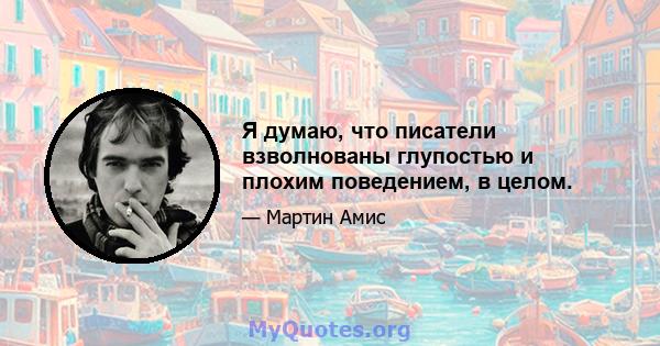 Я думаю, что писатели взволнованы глупостью и плохим поведением, в целом.