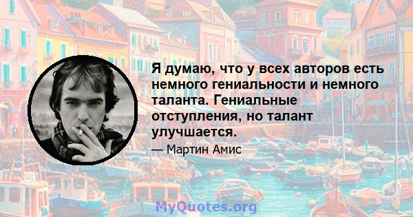 Я думаю, что у всех авторов есть немного гениальности и немного таланта. Гениальные отступления, но талант улучшается.