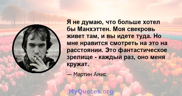 Я не думаю, что больше хотел бы Манхэттен. Моя свекровь живет там, и вы идете туда. Но мне нравится смотреть на это на расстоянии. Это фантастическое зрелище - каждый раз, оно меня кружат.