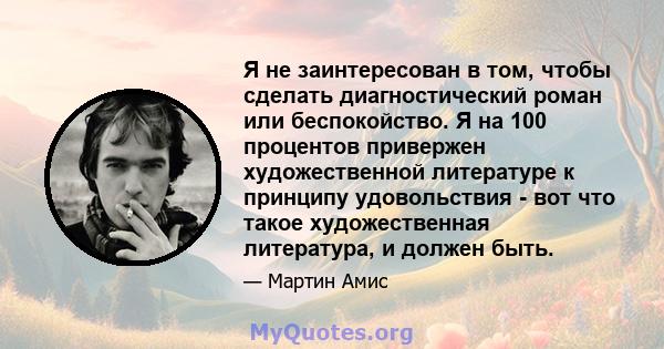 Я не заинтересован в том, чтобы сделать диагностический роман или беспокойство. Я на 100 процентов привержен художественной литературе к принципу удовольствия - вот что такое художественная литература, и должен быть.