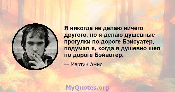 Я никогда не делаю ничего другого, но я делаю душевные прогулки по дороге Бэйсуатер, подумал я, когда я душевно шел по дороге Бэйвотер.