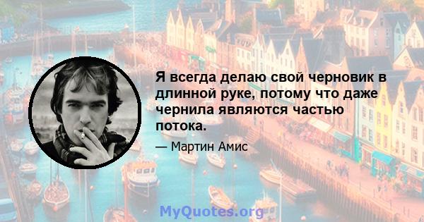 Я всегда делаю свой черновик в длинной руке, потому что даже чернила являются частью потока.