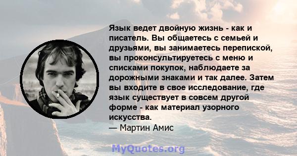 Язык ведет двойную жизнь - как и писатель. Вы общаетесь с семьей и друзьями, вы занимаетесь перепиской, вы проконсультируетесь с меню и списками покупок, наблюдаете за дорожными знаками и так далее. Затем вы входите в