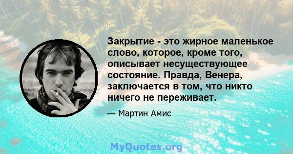 Закрытие - это жирное маленькое слово, которое, кроме того, описывает несуществующее состояние. Правда, Венера, заключается в том, что никто ничего не переживает.