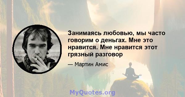 Занимаясь любовью, мы часто говорим о деньгах. Мне это нравится. Мне нравится этот грязный разговор