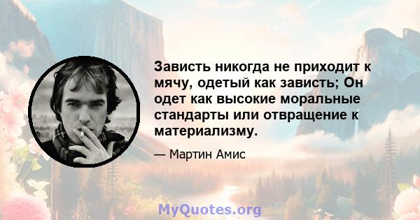 Зависть никогда не приходит к мячу, одетый как зависть; Он одет как высокие моральные стандарты или отвращение к материализму.